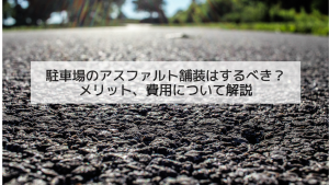 【最新2023年】駐車場のアスファルト舗装はするべき？メリット、費用について解説