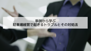 事例から学ぶ駐車場経営で起きるトラブルとその対処法
