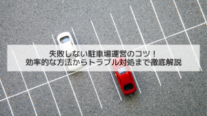 失敗しない駐車場運営のコツ！効率的な方法からトラブル対処まで徹底解説