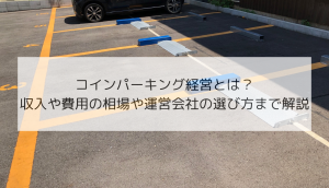 コインパーキング経営とは？収入や費用の相場や運営会社の選び方まで解説