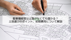 駐車場経営は土地がなくても儲かる？土地選びのポイント、初期費用について解説